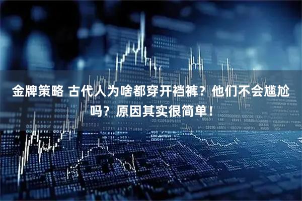 金牌策略 古代人为啥都穿开裆裤？他们不会尴尬吗？原因其实很简单！