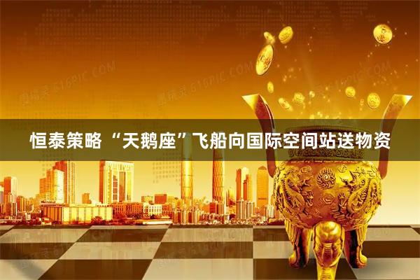 恒泰策略 “天鹅座”飞船向国际空间站送物资