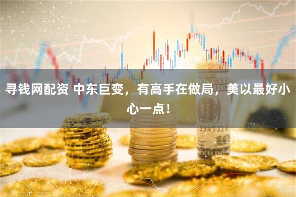 寻钱网配资 中东巨变，有高手在做局，美以最好小心一点！