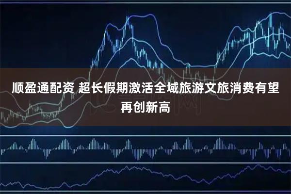 顺盈通配资 超长假期激活全域旅游文旅消费有望再创新高