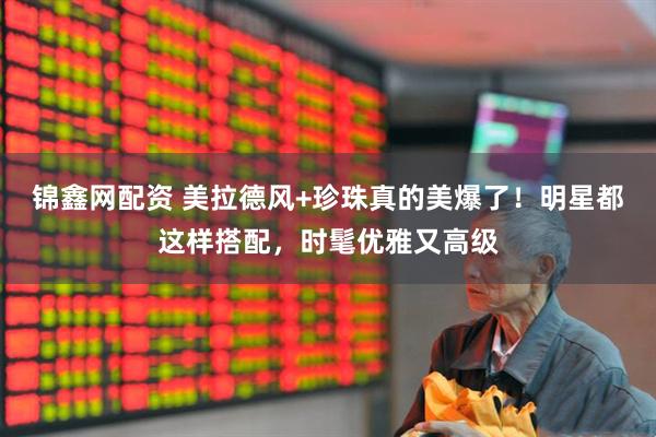 锦鑫网配资 美拉德风+珍珠真的美爆了！明星都这样搭配，时髦优雅又高级