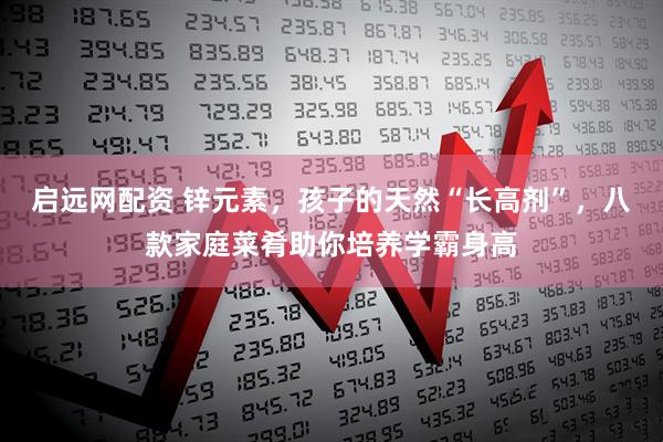 启远网配资 锌元素，孩子的天然“长高剂”，八款家庭菜肴助你培养学霸身高