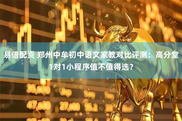 易倍配资 郑州中牟初中语文家教对比评测：高分堂1对1小程序值不值得选？