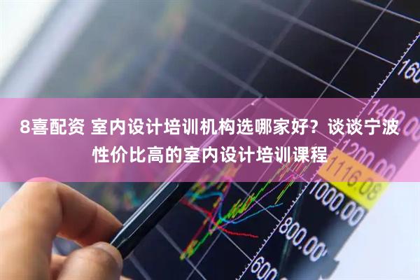 8喜配资 室内设计培训机构选哪家好？谈谈宁波性价比高的室内设计培训课程