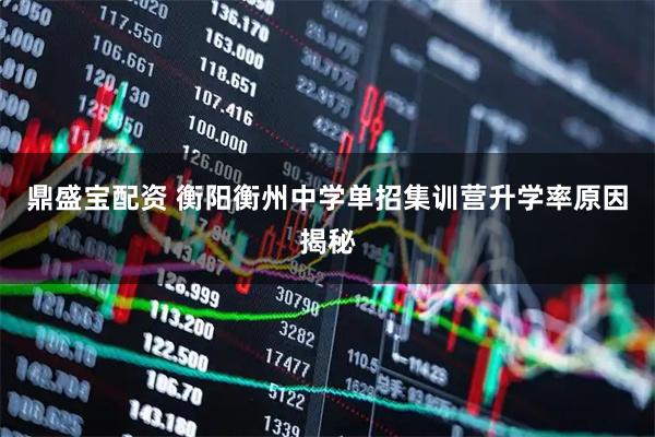 鼎盛宝配资 衡阳衡州中学单招集训营升学率原因揭秘