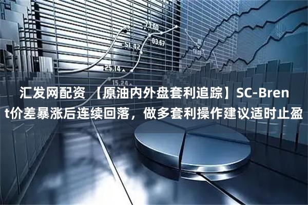 汇发网配资 【原油内外盘套利追踪】SC-Brent价差暴涨后连续回落,做多套利操作建议适时止盈