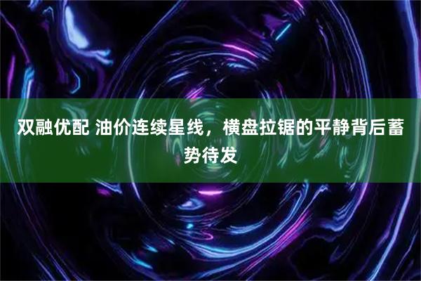 双融优配 油价连续星线,横盘拉锯的平静背后蓄势待发