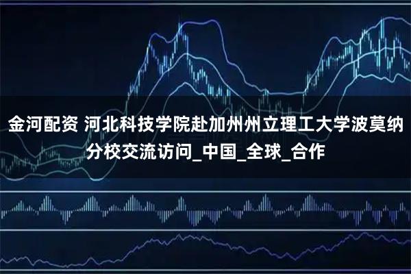 金河配资 河北科技学院赴加州州立理工大学波莫纳分校交流访问_中国_全球_合作