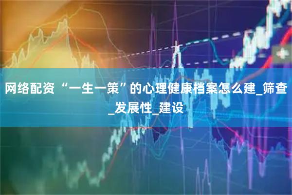 网络配资 “一生一策”的心理健康档案怎么建_筛查_发展性_建设