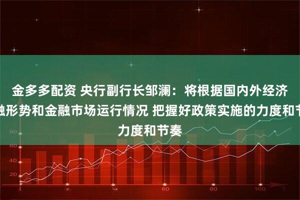 金多多配资 央行副行长邹澜:将根据国内外经济金融形势和金融市场运行情况 把握好政策实施的力度和节奏