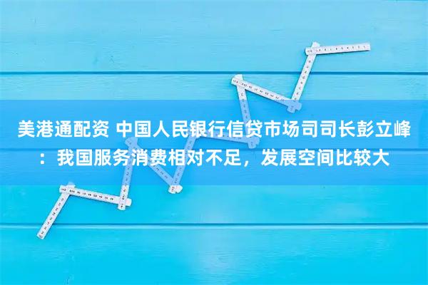 美港通配资 中国人民银行信贷市场司司长彭立峰：我国服务消费相对不足，发展空间比较大