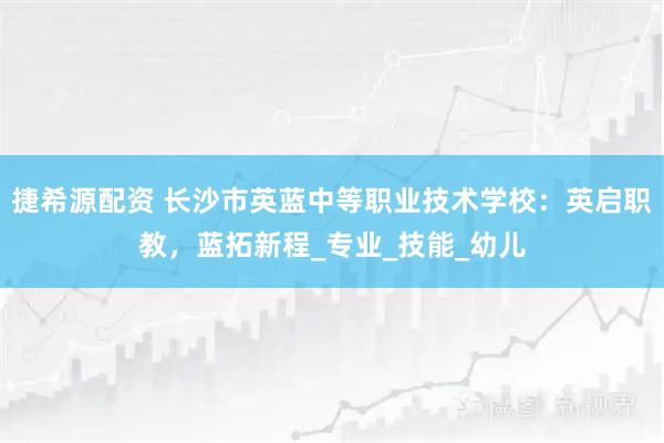 捷希源配资 长沙市英蓝中等职业技术学校:英启职教,蓝拓新程_专业_技能_幼儿