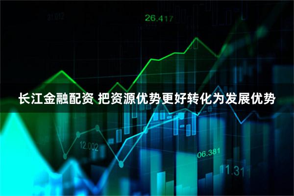 长江金融配资 把资源优势更好转化为发展优势