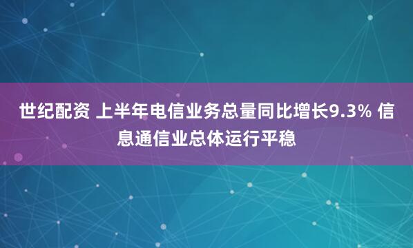 世纪配资 上半年电信业务总量同比增长9.3% 信息通信业总体运行平稳