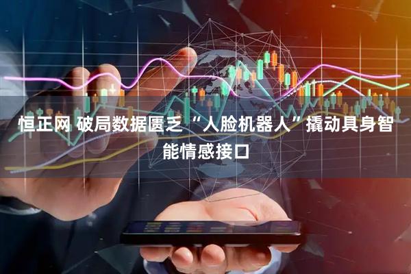 恒正网 破局数据匮乏 “人脸机器人”撬动具身智能情感接口