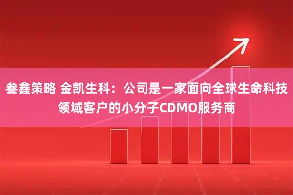 叁鑫策略 金凯生科：公司是一家面向全球生命科技领域客户的小分子CDMO服务商