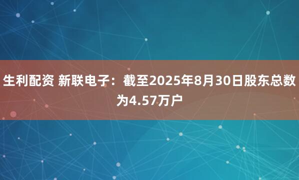 生利配资 新联电子：截至2025年8月30日股东总数为4.57万户