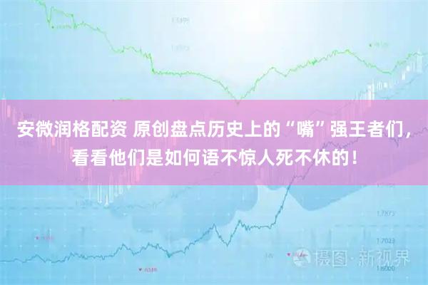 安微润格配资 原创盘点历史上的“嘴”强王者们，看看他们是如何语不惊人死不休的！