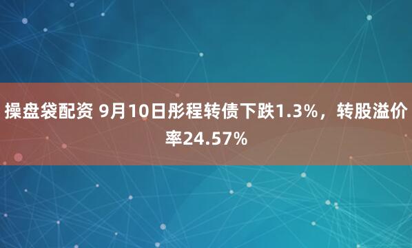 操盘袋配资 9月10日彤程转债下跌1.3%，转股溢价率24.57%