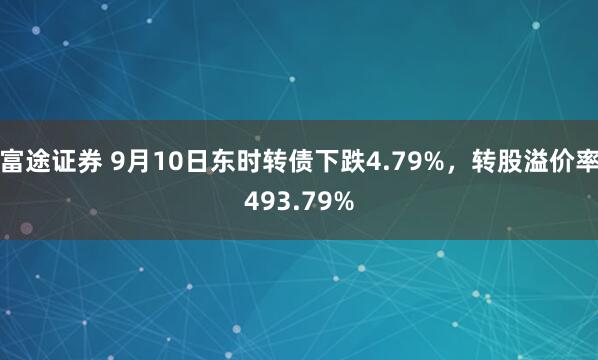 富途证券 9月10日东时转债下跌4.79%，转股溢价率493.79%