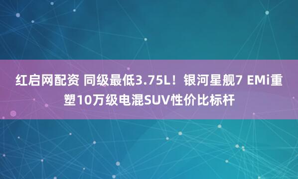 红启网配资 同级最低3.75L！银河星舰7 EMi重塑10万级电混SUV性价比标杆