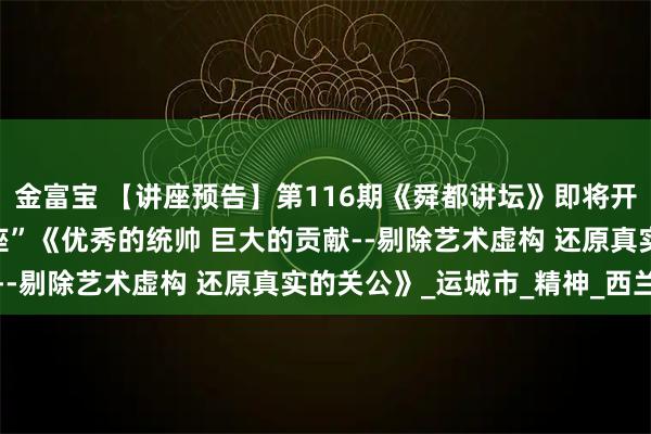 金富宝 【讲座预告】第116期《舜都讲坛》即将开讲:“关公忠义文化讲座”《优秀的统帅 巨大的贡献--剔除艺术虚构 还原真实的关公》_运城市_精神_西兰