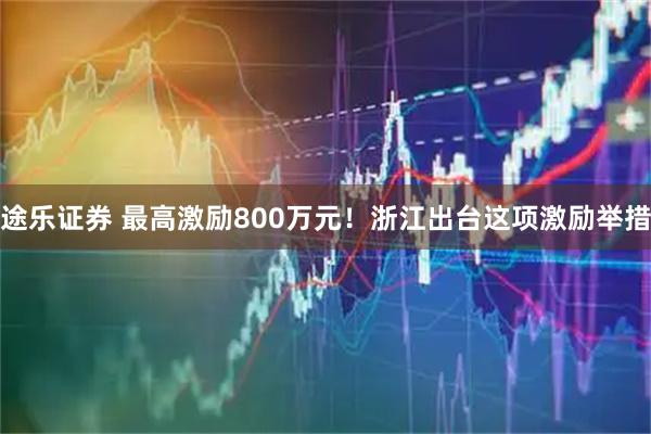 途乐证券 最高激励800万元！浙江出台这项激励举措