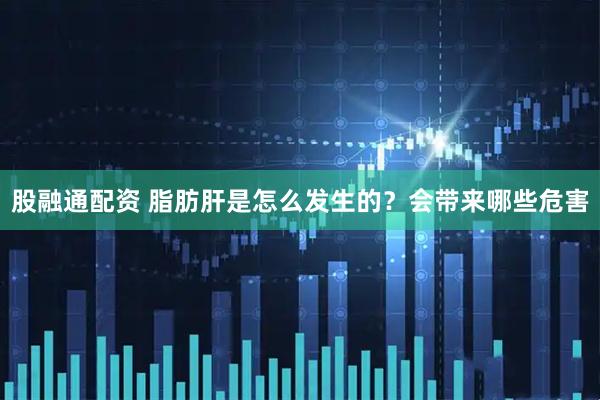 股融通配资 脂肪肝是怎么发生的？会带来哪些危害