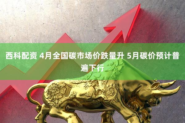 西科配资 4月全国碳市场价跌量升 5月碳价预计普遍下行