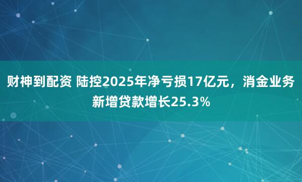 财神到配资 陆控2025年净亏损17亿元，消金业务新增贷款增长25.3%